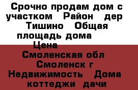 Срочно продам дом с участком › Район ­ дер. Тишино › Общая площадь дома ­ 36 › Цена ­ 350 000 - Смоленская обл., Смоленск г. Недвижимость » Дома, коттеджи, дачи продажа   . Смоленская обл.,Смоленск г.